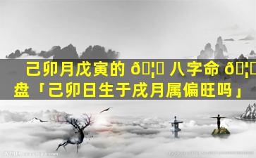 己卯月戊寅的 🦊 八字命 🦈 盘「己卯日生于戌月属偏旺吗」